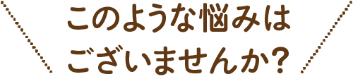 このようなお悩みはございませんか?